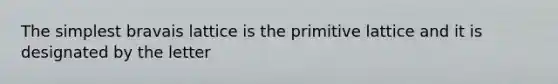 The simplest bravais lattice is the primitive lattice and it is designated by the letter