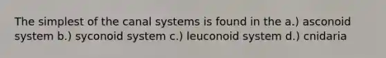 The simplest of the canal systems is found in the a.) asconoid system b.) syconoid system c.) leuconoid system d.) cnidaria