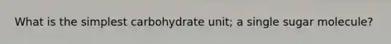 What is the simplest carbohydrate unit; a single sugar molecule?