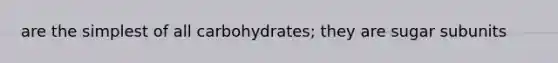 are the simplest of all carbohydrates; they are sugar subunits