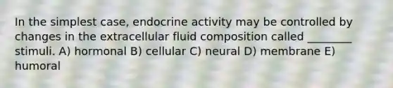 In the simplest case, endocrine activity may be controlled by changes in the extracellular fluid composition called ________ stimuli. A) hormonal B) cellular C) neural D) membrane E) humoral