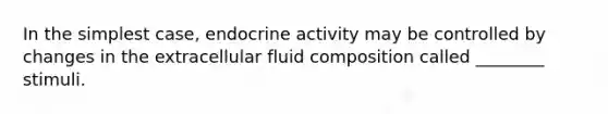 In the simplest case, endocrine activity may be controlled by changes in the extracellular fluid composition called ________ stimuli.