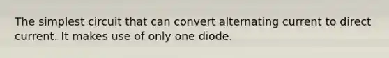 The simplest circuit that can convert alternating current to direct current. It makes use of only one diode.