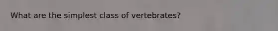 What are the simplest class of vertebrates?