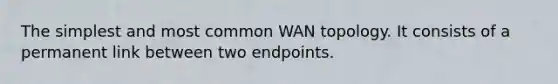 The simplest and most common WAN topology. It consists of a permanent link between two endpoints.