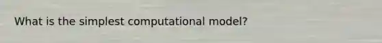 What is the simplest computational model?