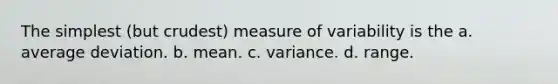 The simplest (but crudest) measure of variability is the a. average deviation. b. mean. c. variance. d. range.