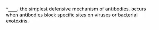 *____, the simplest defensive mechanism of antibodies, occurs when antibodies block specific sites on viruses or bacterial exotoxins.