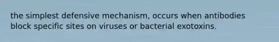 the simplest defensive mechanism, occurs when antibodies block specific sites on viruses or bacterial exotoxins.