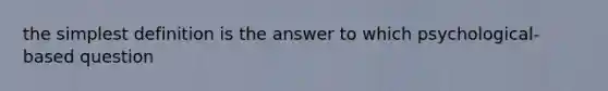 the simplest definition is the answer to which psychological-based question