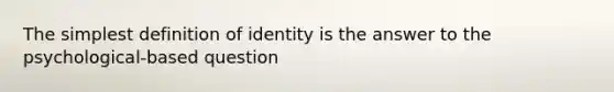 The simplest definition of identity is the answer to the psychological-based question