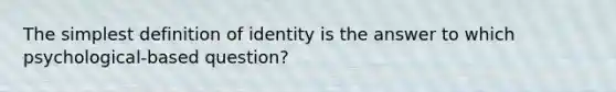 The simplest definition of identity is the answer to which psychological-based question?