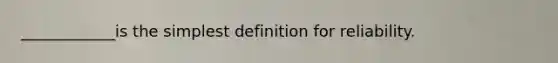 ____________is the simplest definition for reliability.