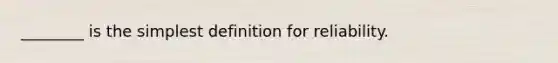 ________ is the simplest definition for reliability.