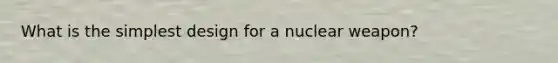 What is the simplest design for a nuclear weapon?