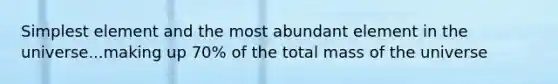 Simplest element and the most abundant element in the universe...making up 70% of the total mass of the universe