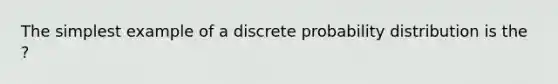 The simplest example of a discrete probability distribution is the ?