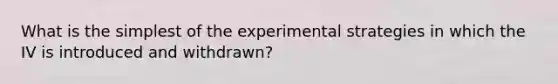 What is the simplest of the experimental strategies in which the IV is introduced and withdrawn?