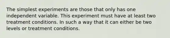 The simplest experiments are those that only has one independent variable. This experiment must have at least two treatment conditions. In such a way that it can either be two levels or treatment conditions.