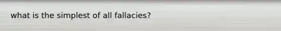 what is the simplest of all fallacies?