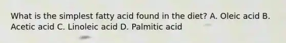 What is the simplest fatty acid found in the diet? A. Oleic acid B. Acetic acid C. Linoleic acid D. Palmitic acid