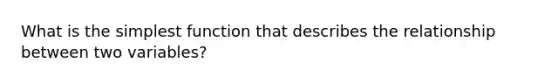 What is the simplest function that describes the relationship between two variables?