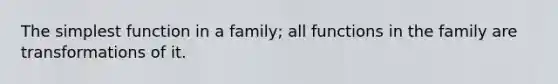 The simplest function in a family; all functions in the family are transformations of it.