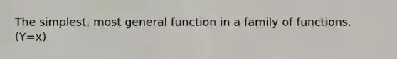 The simplest, most general function in a family of functions. (Y=x)