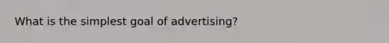 What is the simplest goal of advertising?