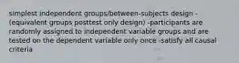 simplest independent groups/between-subjects design -(equivalent groups posttest only design) -participants are randomly assigned to independent variable groups and are tested on the dependent variable only once -satisfy all causal criteria