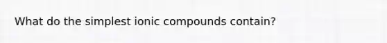 What do the simplest ionic compounds contain?