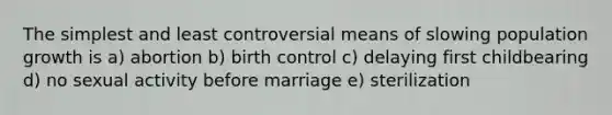 The simplest and least controversial means of slowing population growth is a) abortion b) birth control c) delaying first childbearing d) no sexual activity before marriage e) sterilization