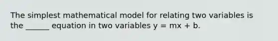 The simplest mathematical model for relating two variables is the ______ equation in two variables y = mx + b.