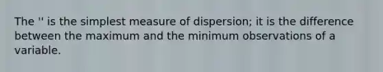 The '' is the simplest measure of dispersion; it is the difference between the maximum and the minimum observations of a variable.