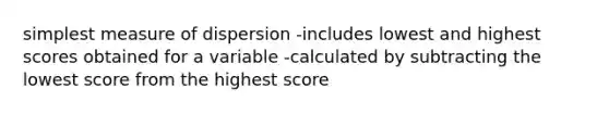 simplest measure of dispersion -includes lowest and highest scores obtained for a variable -calculated by subtracting the lowest score from the highest score