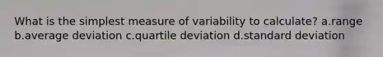 What is the simplest measure of variability to calculate? a.range b.average deviation c.quartile deviation d.standard deviation