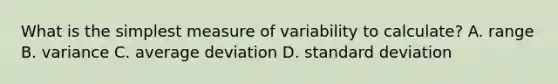 What is the simplest measure of variability to calculate? A. range B. variance C. average deviation D. standard deviation