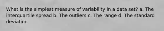 What is the simplest measure of variability in a data set? a. The interquartile spread b. The outliers c. The range d. The <a href='https://www.questionai.com/knowledge/kqGUr1Cldy-standard-deviation' class='anchor-knowledge'>standard deviation</a>