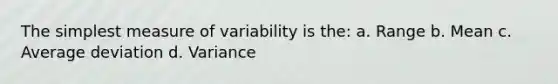 The simplest measure of variability is the: a. Range b. Mean c. Average deviation d. Variance