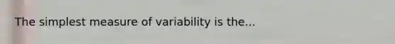 The simplest measure of variability is the...