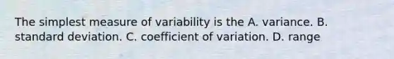 The simplest measure of variability is the A. variance. B. <a href='https://www.questionai.com/knowledge/kqGUr1Cldy-standard-deviation' class='anchor-knowledge'>standard deviation</a>. C. <a href='https://www.questionai.com/knowledge/kJCjg6fvaq-coefficient-of-variation' class='anchor-knowledge'>coefficient of variation</a>. D. range