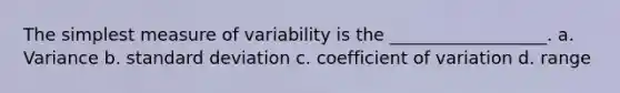 The simplest measure of variability is the __________________. a. Variance b. <a href='https://www.questionai.com/knowledge/kqGUr1Cldy-standard-deviation' class='anchor-knowledge'>standard deviation</a> c. <a href='https://www.questionai.com/knowledge/kJCjg6fvaq-coefficient-of-variation' class='anchor-knowledge'>coefficient of variation</a> d. range