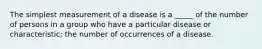 The simplest measurement of a disease is a _____ of the number of persons in a group who have a particular disease or characteristic; the number of occurrences of a disease.