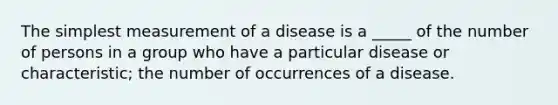 The simplest measurement of a disease is a _____ of the number of persons in a group who have a particular disease or characteristic; the number of occurrences of a disease.