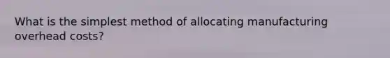 What is the simplest method of allocating manufacturing overhead costs?