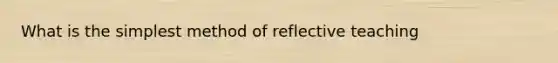 What is the simplest method of reflective teaching