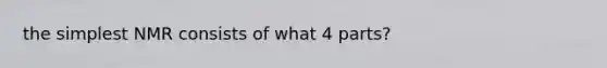 the simplest NMR consists of what 4 parts?