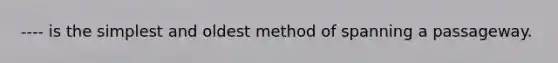 ---- is the simplest and oldest method of spanning a passageway.