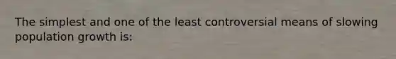 The simplest and one of the least controversial means of slowing population growth is:
