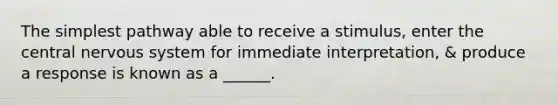The simplest pathway able to receive a stimulus, enter the central nervous system for immediate interpretation, & produce a response is known as a ______.